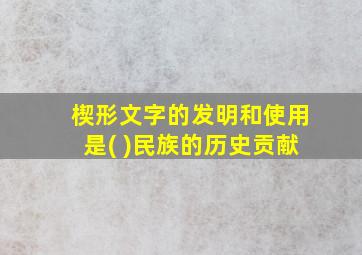 楔形文字的发明和使用是( )民族的历史贡献